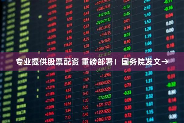专业提供股票配资 重磅部署！国务院发文→