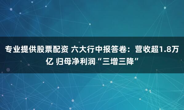 专业提供股票配资 六大行中报答卷：营收超1.8万亿 归母净利润“三增三降”