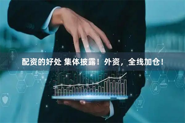 配资的好处 集体披露!外资,全线加仓!