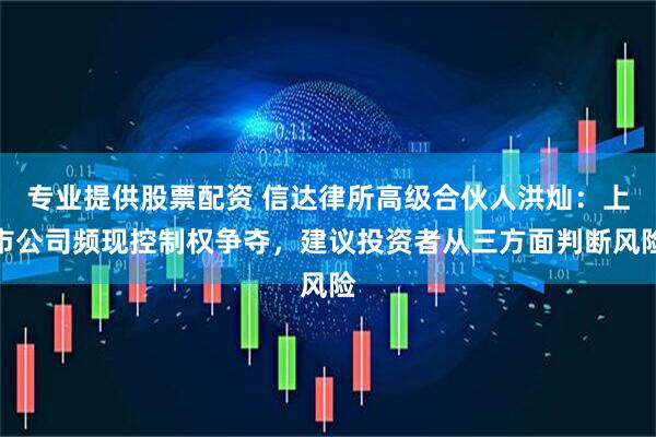 专业提供股票配资 信达律所高级合伙人洪灿:上市公司频现控制权争夺,建议投资者从三方面判断风险