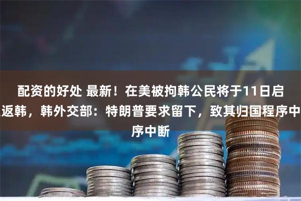 配资的好处 最新!在美被拘韩公民将于11日启程返韩,韩外交部:特朗普要求留下,致其归国程序中断