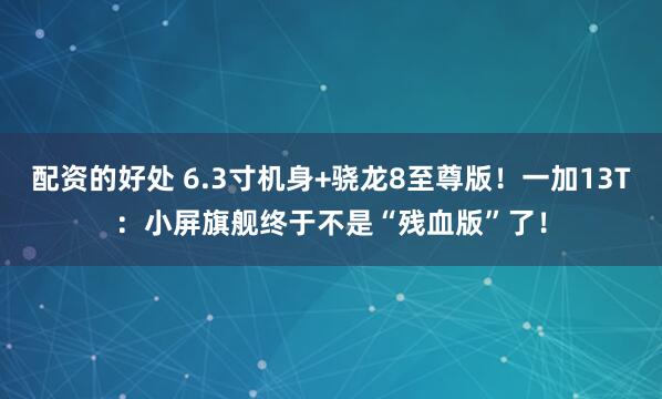 配资的好处 6.3寸机身+骁龙8至尊版!一加13T:小屏旗舰终于不是“残血版”了!