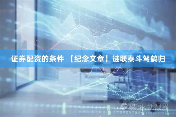 证券配资的条件 【纪念文章】谜联泰斗驾鹤归