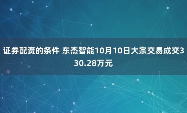 证券配资的条件 东杰智能10月10日大宗交易成交330.28万元