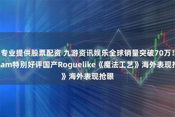 专业提供股票配资 九游资讯娱乐全球销量突破70万!Steam特别好评国产Roguelike《魔法工艺》海外表现抢眼