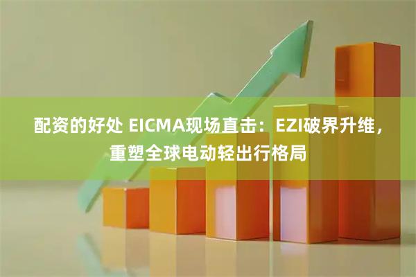 配资的好处 EICMA现场直击：EZI破界升维，重塑全球电动轻出行格局