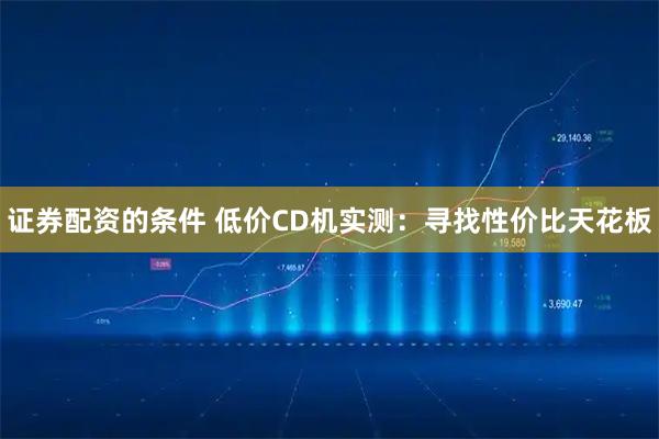 证券配资的条件 低价CD机实测：寻找性价比天花板