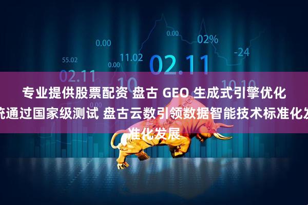 专业提供股票配资 盘古 GEO 生成式引擎优化系统通过国家级测试 盘古云数引领数据智能技术标准化发展