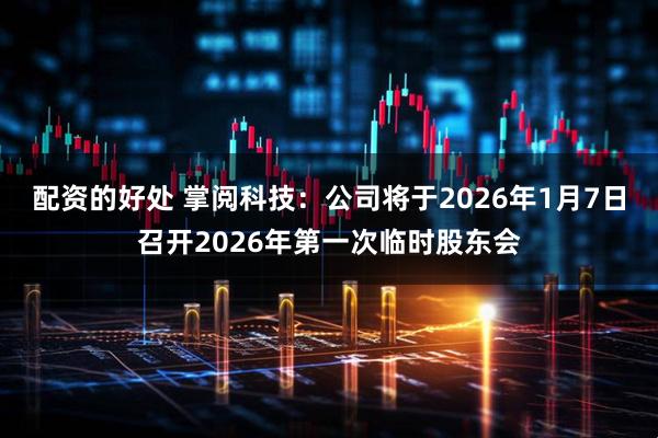 配资的好处 掌阅科技：公司将于2026年1月7日召开2026年第一次临时股东会