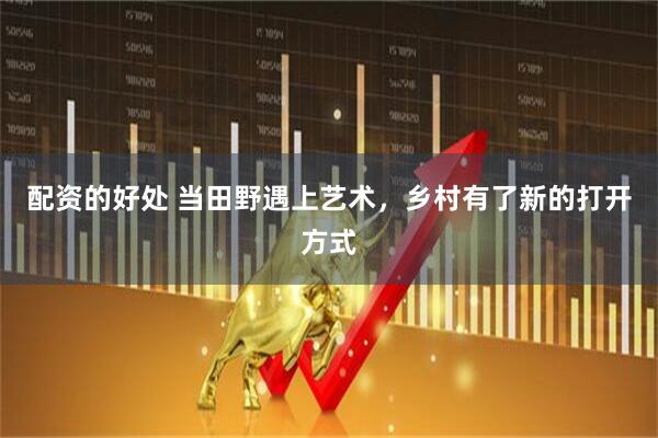 配资的好处 当田野遇上艺术，乡村有了新的打开方式