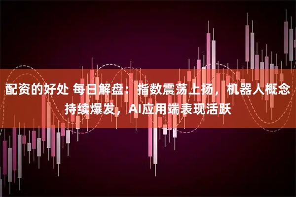 配资的好处 每日解盘：指数震荡上扬，机器人概念持续爆发，AI应用端表现活跃