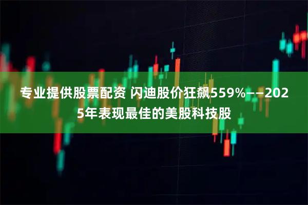 专业提供股票配资 闪迪股价狂飙559%——2025年表现最佳的美股科技股