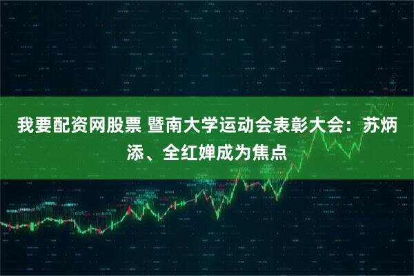 我要配资网股票 暨南大学运动会表彰大会：苏炳添、全红婵成为焦点