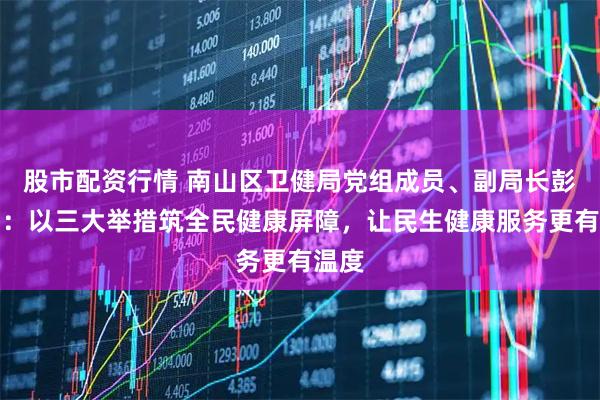 股市配资行情 南山区卫健局党组成员、副局长彭康为：以三大举措筑全民健康屏障，让民生健康服务更有温度