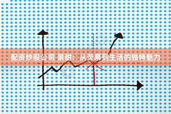 配资炒股公司 景甜：从荧幕到生活的独特魅力
