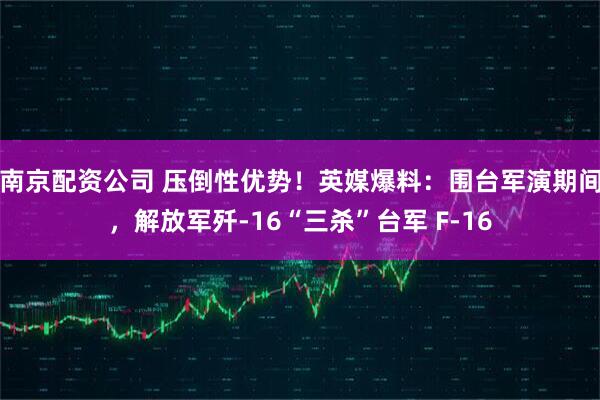 南京配资公司 压倒性优势！英媒爆料：围台军演期间，解放军歼-16“三杀”台军 F-16