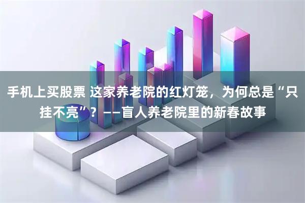 手机上买股票 这家养老院的红灯笼，为何总是“只挂不亮”？——盲人养老院里的新春故事