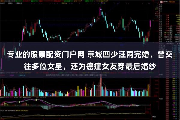 专业的股票配资门户网 京城四少汪雨完婚，曾交往多位女星，还为癌症女友穿最后婚纱