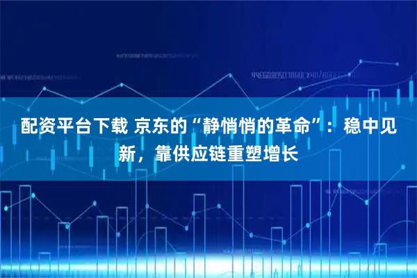 配资平台下载 京东的“静悄悄的革命”：稳中见新，靠供应链重塑增长