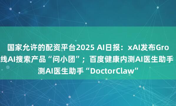 国家允许的配资平台2025 AI日报:xAI发布Grok4.20;美团上线AI搜索产品“问小团”;百度健康内测AI医生助手“DoctorClaw”