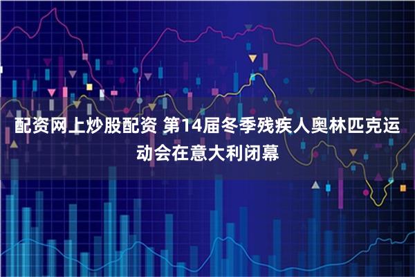 配资网上炒股配资 第14届冬季残疾人奥林匹克运动会在意大利闭幕