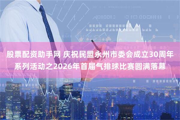 股票配资助手网 庆祝民盟永州市委会成立30周年系列活动之2026年首届气排球比赛圆满落幕