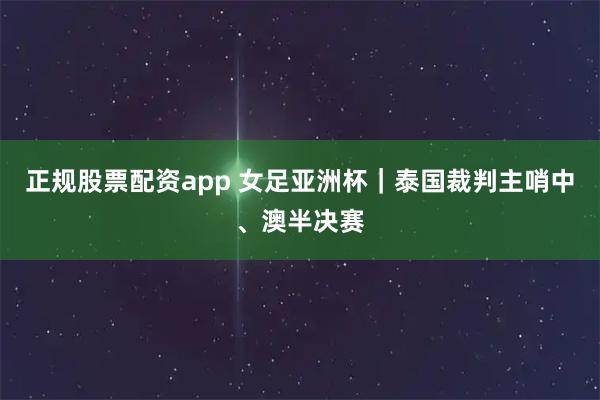 正规股票配资app 女足亚洲杯｜泰国裁判主哨中、澳半决赛