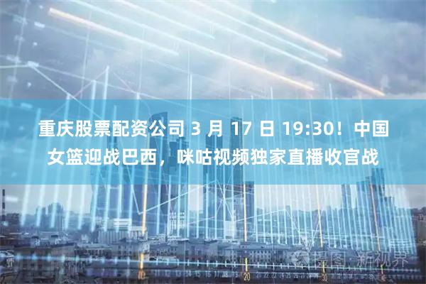 重庆股票配资公司 3 月 17 日 19:30！中国女篮迎战巴西，咪咕视频独家直播收官战