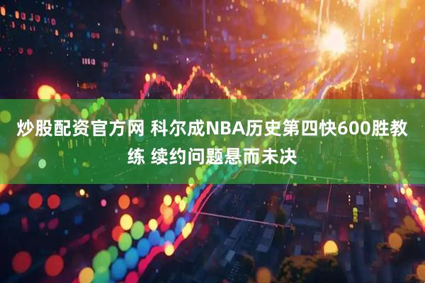 炒股配资官方网 科尔成NBA历史第四快600胜教练 续约问题悬而未决