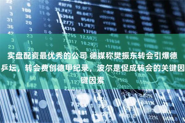 实盘配资最优秀的公司 德媒称樊振东转会引爆德国乒坛，转会费创德甲纪录，波尔是促成转会的关键因素