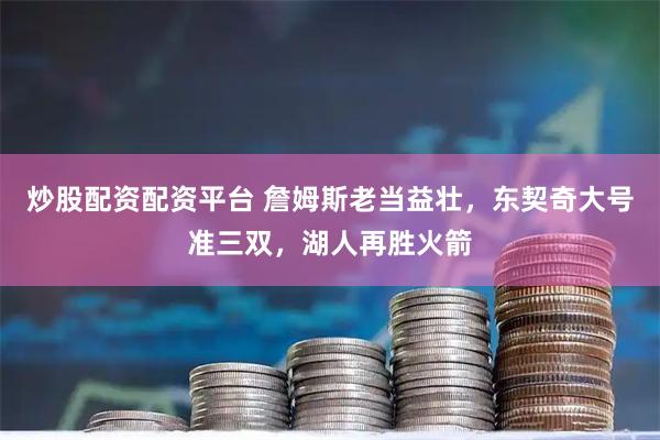 炒股配资配资平台 詹姆斯老当益壮,东契奇大号准三双,湖人再胜火箭