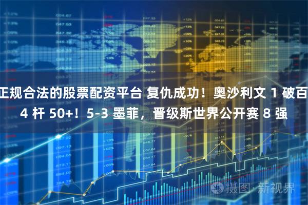 正规合法的股票配资平台 复仇成功！奥沙利文 1 破百 4 杆 50+！5-3 墨菲，晋级斯世界公开赛 8 强