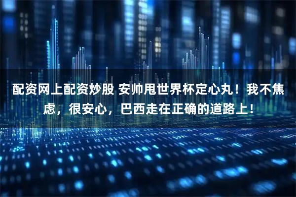 配资网上配资炒股 安帅甩世界杯定心丸！我不焦虑，很安心，巴西走在正确的道路上！