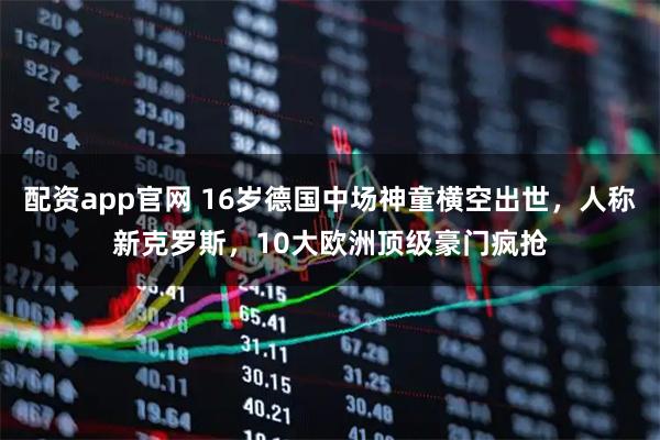 配资app官网 16岁德国中场神童横空出世，人称新克罗斯，10大欧洲顶级豪门疯抢