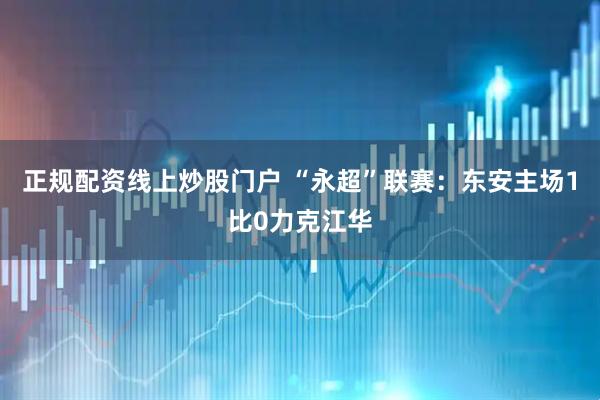 正规配资线上炒股门户 “永超”联赛：东安主场1比0力克江华