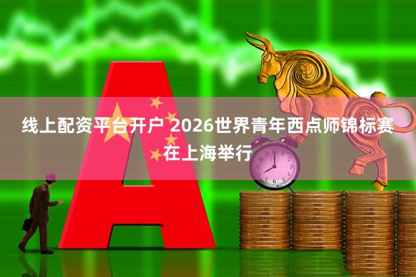 线上配资平台开户 2026世界青年西点师锦标赛在上海举行
