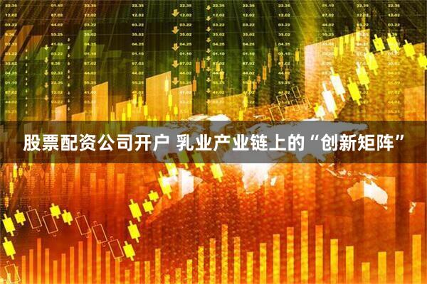 股票配资公司开户 乳业产业链上的“创新矩阵”