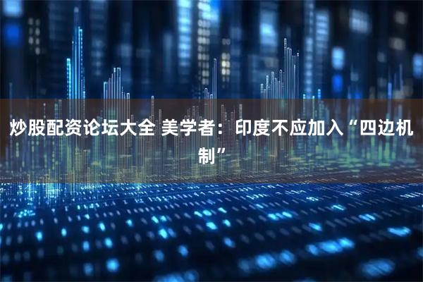 炒股配资论坛大全 美学者：印度不应加入“四边机制”