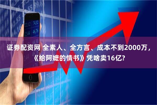 证劵配资网 全素人、全方言、成本不到2000万，《给阿嬷的情书》凭啥卖16亿?