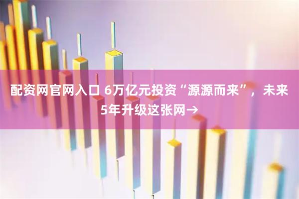 配资网官网入口 6万亿元投资“源源而来”，未来5年升级这张网→