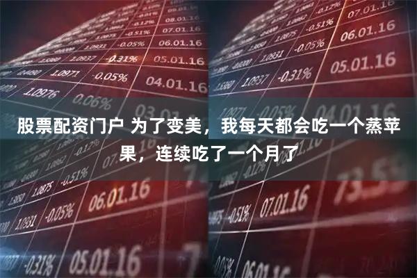 股票配资门户 为了变美，我每天都会吃一个蒸苹果，连续吃了一个月了