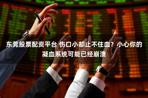 东莞股票配资平台 伤口小却止不住血？小心　你的凝血系统可能已经崩溃