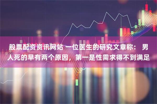 股票配资资讯网站 一位医生的研究文章称： 男人死的早有两个原因，第一是性需求得不到满足