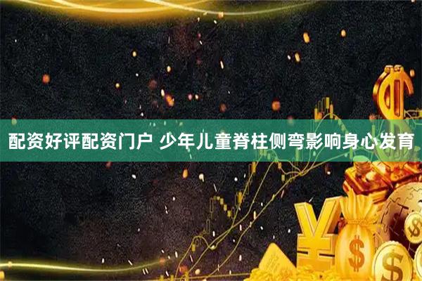 配资好评配资门户 少年儿童脊柱侧弯影响身心发育