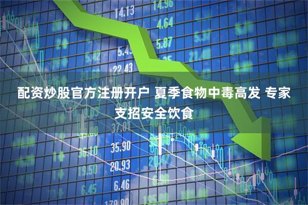 配资炒股官方注册开户 夏季食物中毒高发 专家支招安全饮食