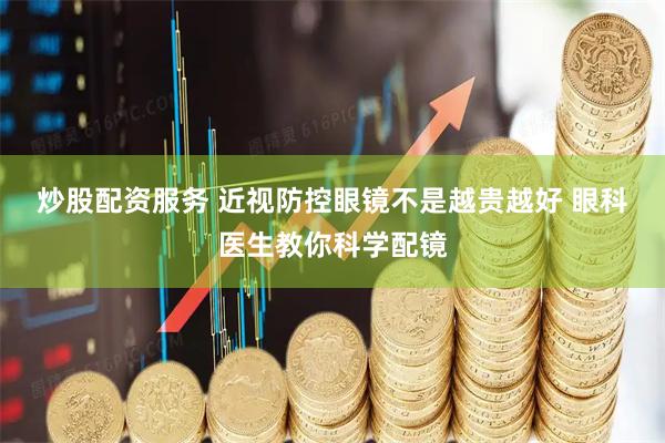 炒股配资服务 近视防控眼镜不是越贵越好 眼科医生教你科学配镜