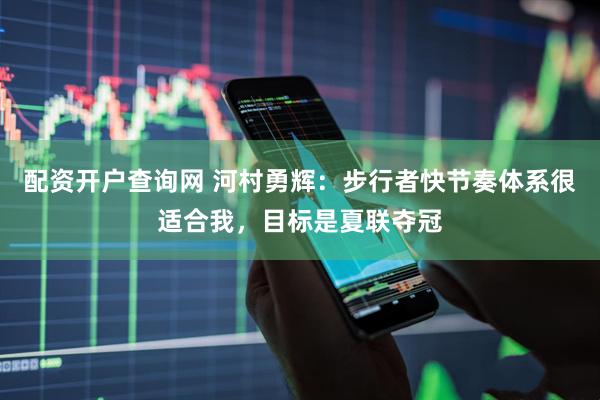 配资开户查询网 河村勇辉：步行者快节奏体系很适合我，目标是夏联夺冠
