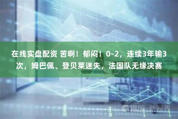 在线实盘配资 苦啊！郁闷！0-2，连续3年输3次，姆巴佩、登贝莱迷失，法国队无缘决赛