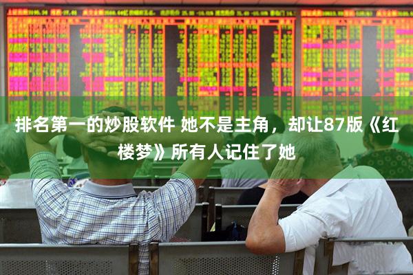 排名第一的炒股软件 她不是主角，却让87版《红楼梦》所有人记住了她