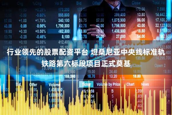 行业领先的股票配资平台 坦桑尼亚中央线标准轨铁路第六标段项目正式奠基